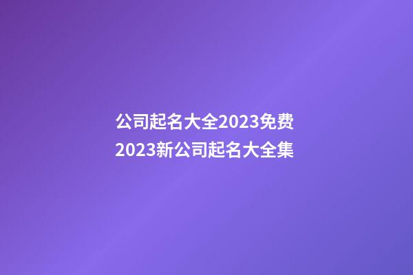 公司起名大全2023免费 2023新公司起名大全集-第1张-公司起名-玄机派